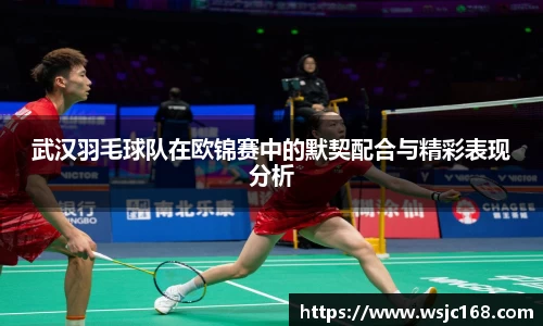 武汉羽毛球队在欧锦赛中的默契配合与精彩表现分析