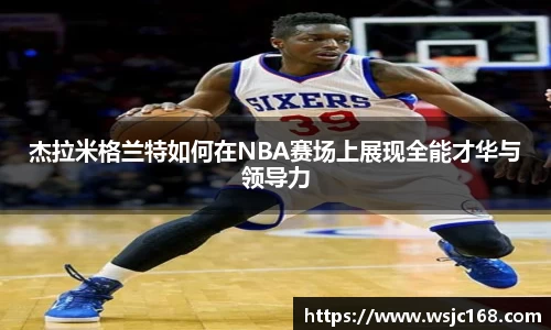杰拉米格兰特如何在NBA赛场上展现全能才华与领导力