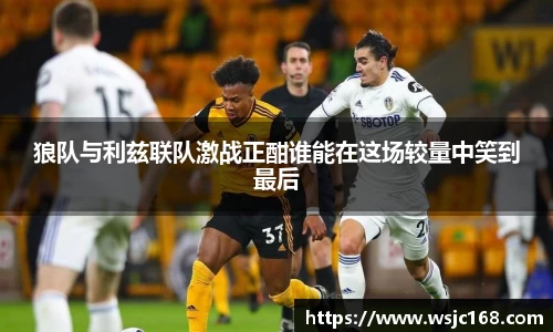 狼队与利兹联队激战正酣谁能在这场较量中笑到最后