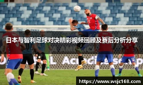 日本与智利足球对决精彩视频回顾及赛后分析分享