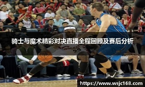 骑士与魔术精彩对决直播全程回顾及赛后分析